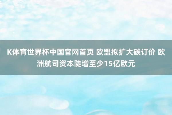 K体育世界杯中国官网首页 欧盟拟扩大碳订价 欧洲航司资本陡增至少15亿欧元