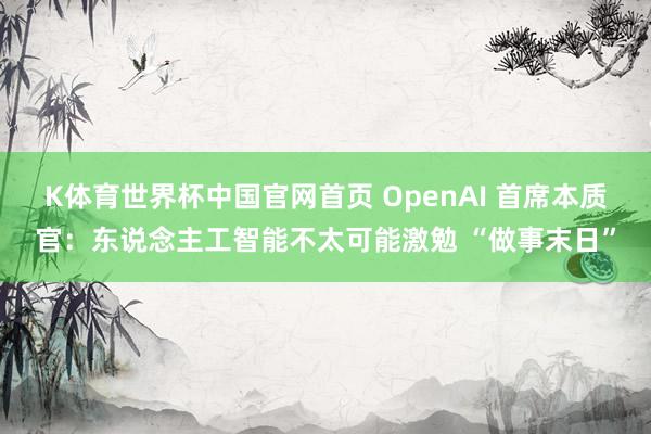 K体育世界杯中国官网首页 OpenAI 首席本质官：东说念主工智能不太可能激勉 “做事末日”