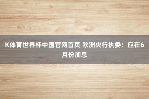 K体育世界杯中国官网首页 欧洲央行执委：应在6月份加息