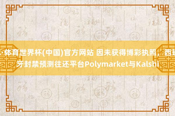 K·体育世界杯(中国)官方网站 因未获得博彩执照,西班牙封禁预测往还平台Polymarket与Kalshi