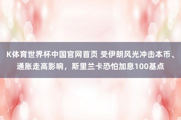 K体育世界杯中国官网首页 受伊朗风光冲击本币、通胀走高影响,斯里兰卡恐怕加息100基点