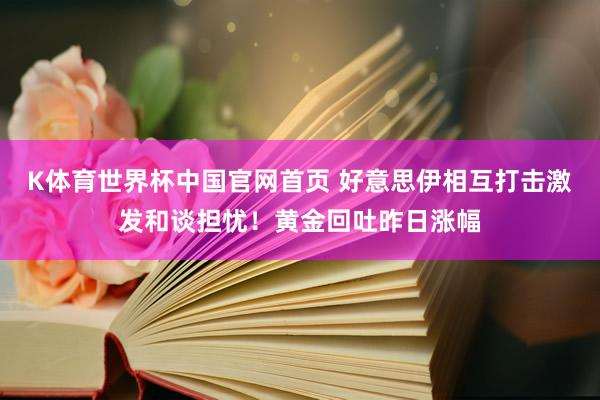 K体育世界杯中国官网首页 好意思伊相互打击激发和谈担忧！黄金回吐昨日涨幅
