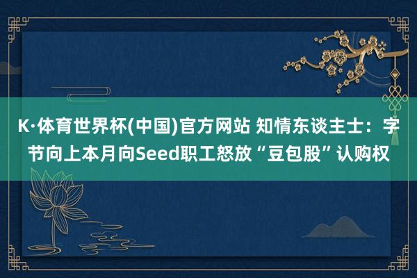 K·体育世界杯(中国)官方网站 知情东谈主士：字节向上本月向Seed职工怒放“豆包股”认购权