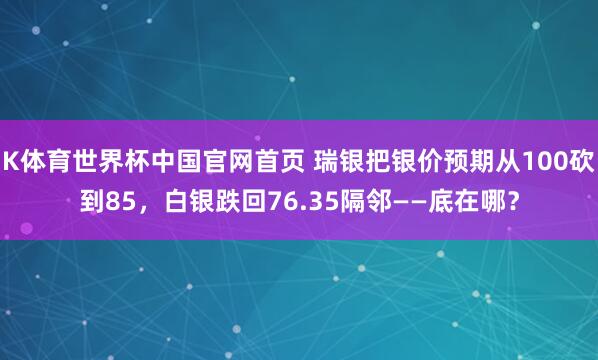 K体育世界杯中国官网首页 瑞银把银价预期从100砍到85，白银跌回76.35隔邻——底在哪？
