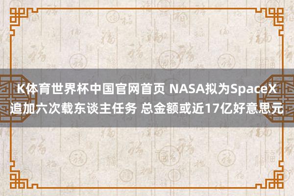 K体育世界杯中国官网首页 NASA拟为SpaceX追加六次载东谈主任务 总金额或近17亿好意思元