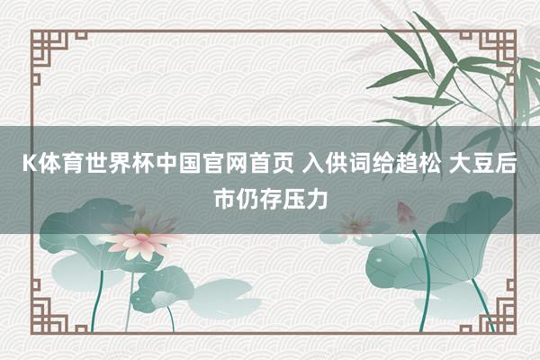 K体育世界杯中国官网首页 入供词给趋松 大豆后市仍存压力
