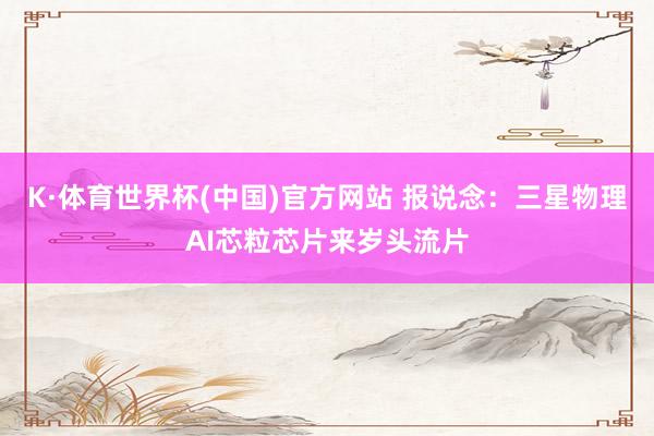 K·体育世界杯(中国)官方网站 报说念：三星物理AI芯粒芯片来岁头流片