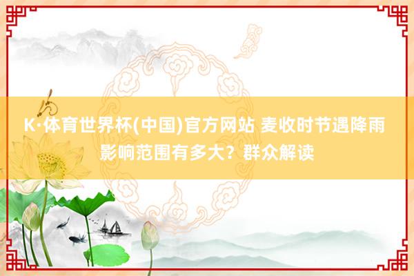 K·体育世界杯(中国)官方网站 麦收时节遇降雨 影响范围有多大？群众解读