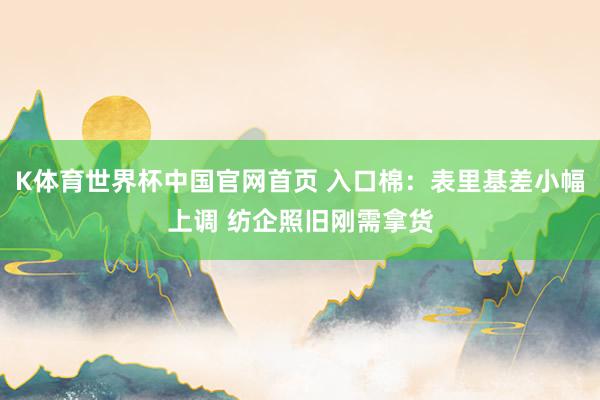 K体育世界杯中国官网首页 入口棉:表里基差小幅上调 纺企照旧刚需拿货