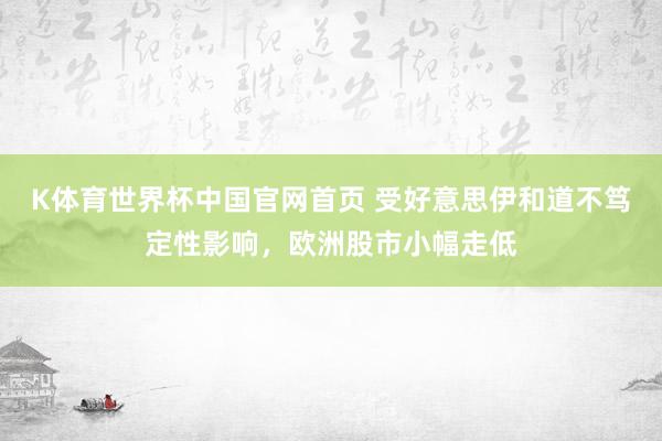 K体育世界杯中国官网首页 受好意思伊和道不笃定性影响,欧洲股市小幅走低