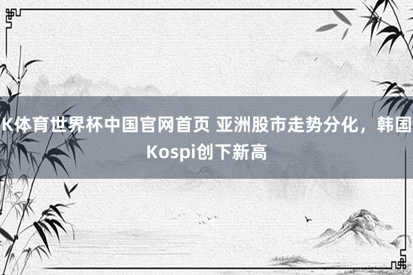 K体育世界杯中国官网首页 亚洲股市走势分化，韩国Kospi创下新高
