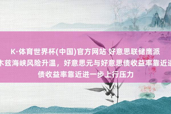 K·体育世界杯(中国)官方网站 好意思联储鹰派信号近似霍尔木兹海峡风险升温,好意思元与好意思债收益率靠近进一步上行压力