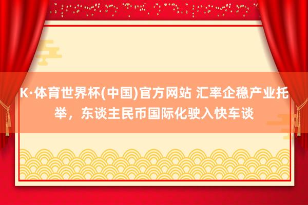 K·体育世界杯(中国)官方网站 汇率企稳产业托举,东谈主民币国际化驶入快车谈