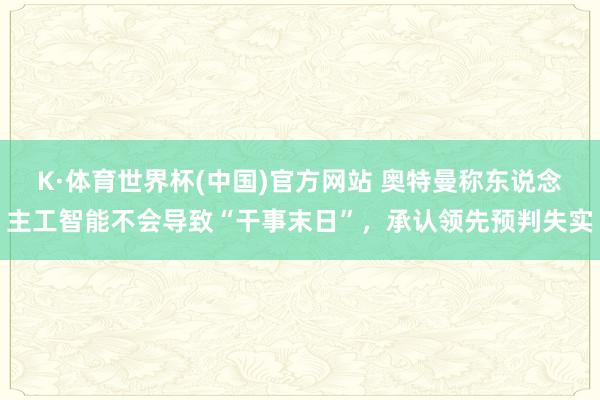 K·体育世界杯(中国)官方网站 奥特曼称东说念主工智能不会导致“干事末日”，承认领先预判失实