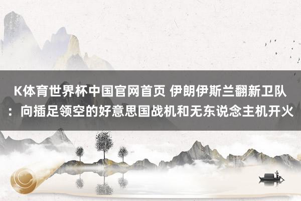 K体育世界杯中国官网首页 伊朗伊斯兰翻新卫队:向插足领空的好意思国战机和无东说念主机开火