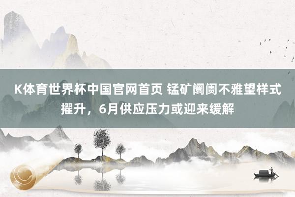 K体育世界杯中国官网首页 锰矿阛阓不雅望样式擢升,6月供应压力或迎来缓解