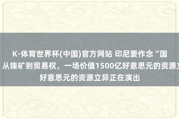 K·体育世界杯(中国)官方网站 印尼要作念“国度版托克”？从镍矿到贸易权，一场价值1500亿好意思元的资源立异正在演出