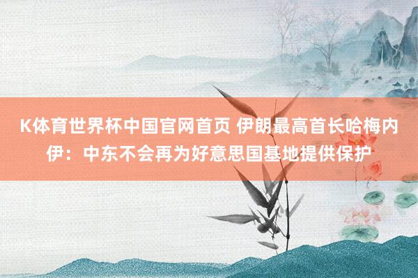 K体育世界杯中国官网首页 伊朗最高首长哈梅内伊：中东不会再为好意思国基地提供保护