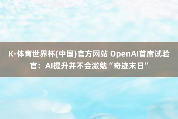 K·体育世界杯(中国)官方网站 OpenAI首席试验官：AI提升并不会激勉“奇迹末日”