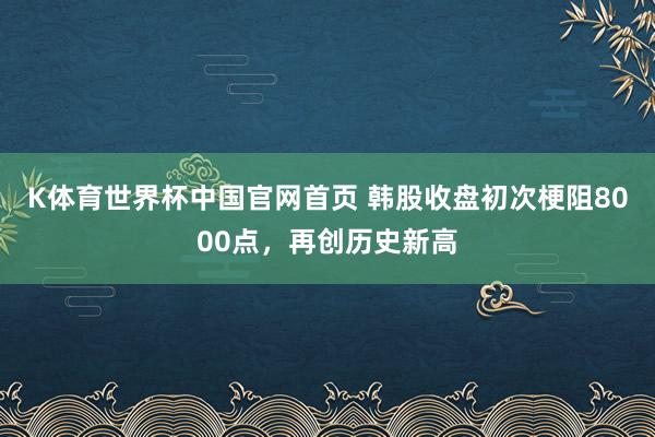 K体育世界杯中国官网首页 韩股收盘初次梗阻8000点,再创历史新高