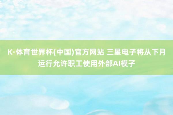 K·体育世界杯(中国)官方网站 三星电子将从下月运行允许职工使用外部AI模子