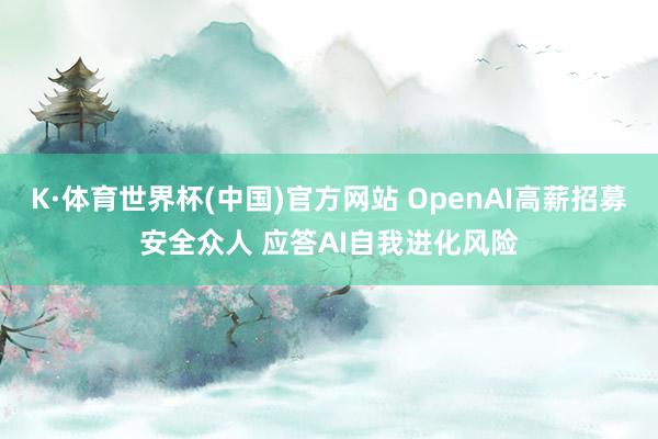 K·体育世界杯(中国)官方网站 OpenAI高薪招募安全众人 应答AI自我进化风险