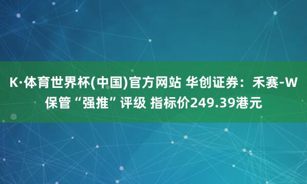 K·体育世界杯(中国)官方网站 华创证券:禾赛-W保管“强推”评级 指标价249.39港元