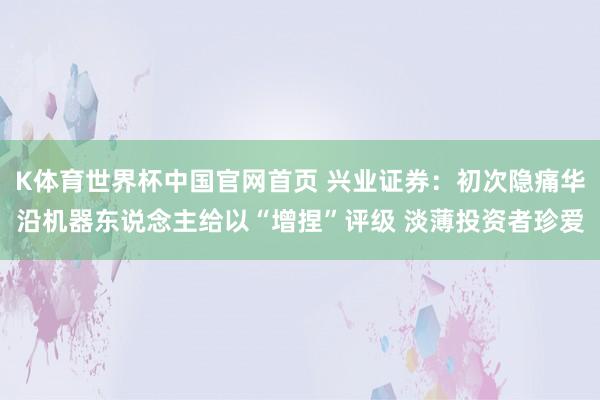 K体育世界杯中国官网首页 兴业证券:初次隐痛华沿机器东说念主给以“增捏”评级 淡薄投资者珍爱