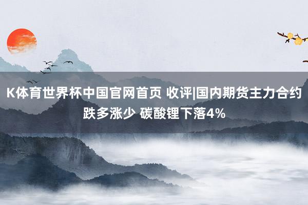 K体育世界杯中国官网首页 收评|国内期货主力合约跌多涨少 碳酸锂下落4%