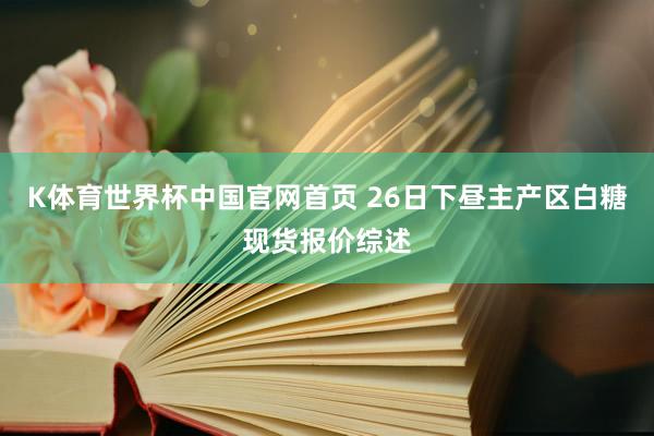 K体育世界杯中国官网首页 26日下昼主产区白糖现货报价综述
