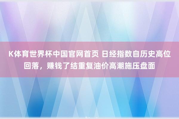 K体育世界杯中国官网首页 日经指数自历史高位回落,赚钱了结重复油价高潮施压盘面