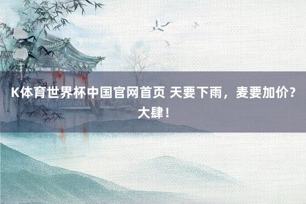 K体育世界杯中国官网首页 天要下雨，麦要加价？大肆！