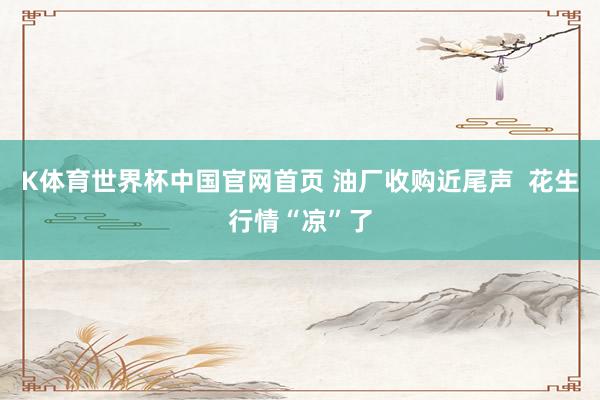 K体育世界杯中国官网首页 油厂收购近尾声 花生行情“凉”了