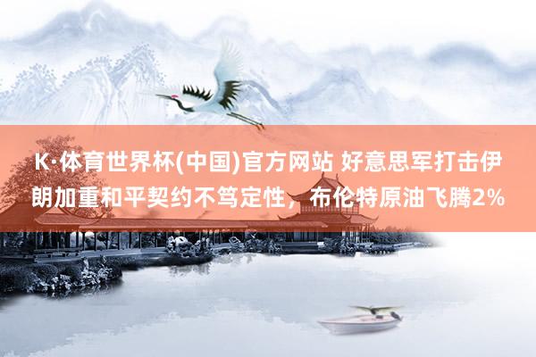 K·体育世界杯(中国)官方网站 好意思军打击伊朗加重和平契约不笃定性,布伦特原油飞腾2%