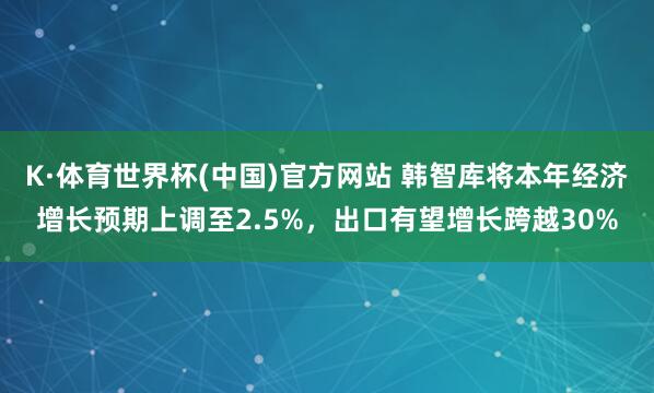 K·体育世界杯(中国)官方网站 韩智库将本年经济增长预期上调至2.5%,出口有望增长跨越30%