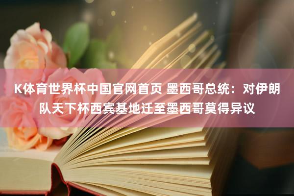 K体育世界杯中国官网首页 墨西哥总统:对伊朗队天下杯西宾基地迁至墨西哥莫得异议