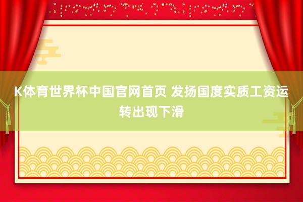 K体育世界杯中国官网首页 发扬国度实质工资运转出现下滑