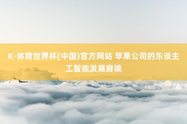 K·体育世界杯(中国)官方网站 苹果公司的东谈主工智能发展窘境