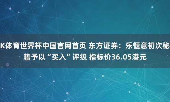 K体育世界杯中国官网首页 东方证券:乐惬意初次秘籍予以“买入”评级 指标价36.05港元