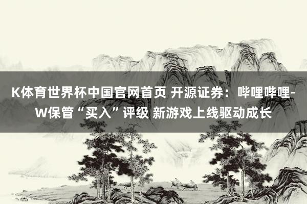K体育世界杯中国官网首页 开源证券:哔哩哔哩-W保管“买入”评级 新游戏上线驱动成长