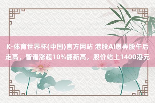 K·体育世界杯(中国)官方网站 港股AI愚弄股午后走高,智谱涨超10%翻新高,股价站上1400港元