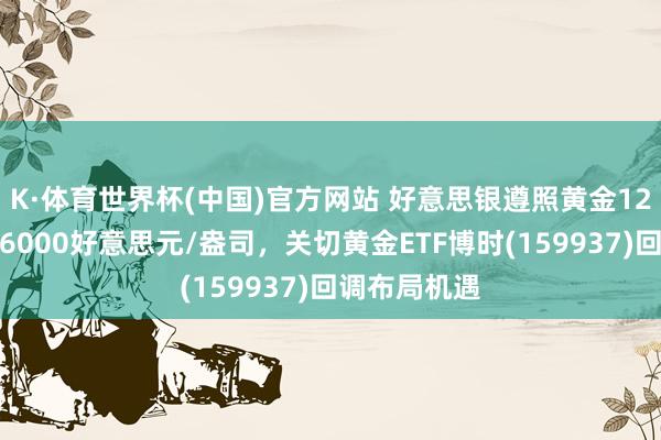 K·体育世界杯(中国)官方网站 好意思银遵照黄金12个月标的价6000好意思元/盎司,关切黄金ETF博时(159937)回调布局机遇