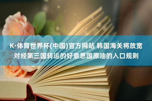 K·体育世界杯(中国)官方网站 韩国海关将放宽对经第三国转运的好意思国原油的入口规则
