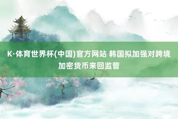 K·体育世界杯(中国)官方网站 韩国拟加强对跨境加密货币来回监管