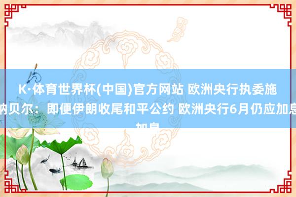 K·体育世界杯(中国)官方网站 欧洲央行执委施纳贝尔:即便伊朗收尾和平公约 欧洲央行6月仍应加息