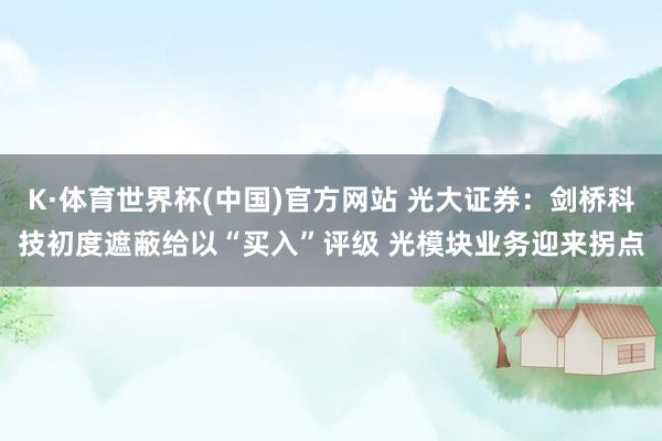 K·体育世界杯(中国)官方网站 光大证券:剑桥科技初度遮蔽给以“买入”评级 光模块业务迎来拐点