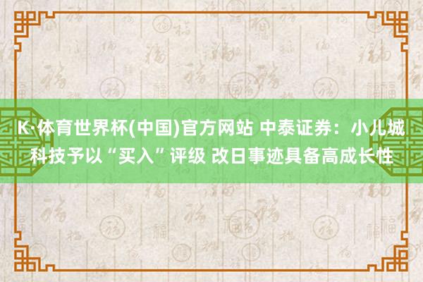K·体育世界杯(中国)官方网站 中泰证券：小儿城科技予以“买入”评级 改日事迹具备高成长性