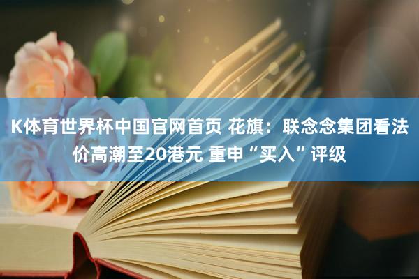 K体育世界杯中国官网首页 花旗：联念念集团看法价高潮至20港元 重申“买入”评级