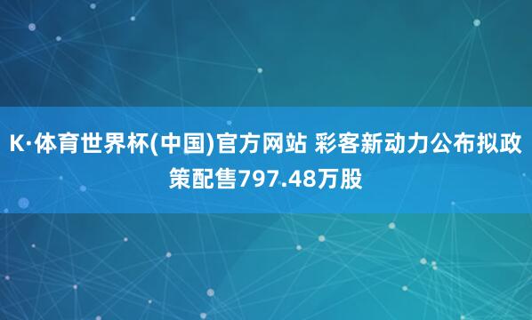 K·体育世界杯(中国)官方网站 彩客新动力公布拟政策配售797.48万股