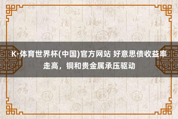 K·体育世界杯(中国)官方网站 好意思债收益率走高,铜和贵金属承压驱动